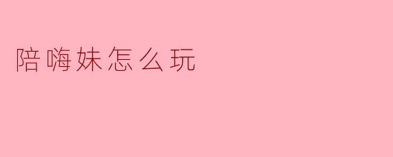 陪嗨妹怎么玩