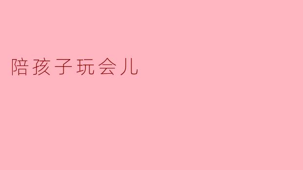 ### 陪孩子玩会儿,温暖心灵的交流
