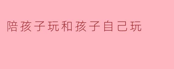 陪孩子玩和孩子自己玩