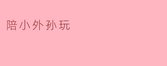 陪小外孙玩,感受童趣与快乐