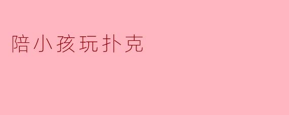 陪小孩玩扑克有什么好处？