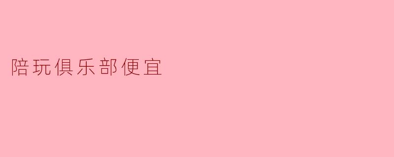 陪玩俱乐部便宜