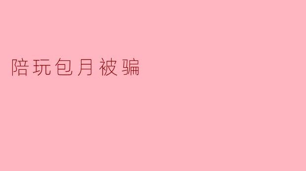 ### 警惕!陪玩包月被骗的陷阱与教训