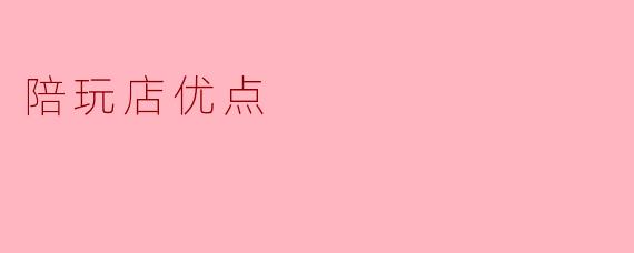 陪玩店有什么优点?****