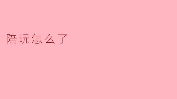陪玩怎么了