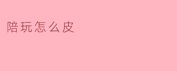 陪玩怎么皮
