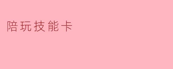 什么是陪玩技能卡,它的作用是什么?****