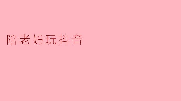 ### 陪老妈一起“抖音”,发现不一样的亲情时光
