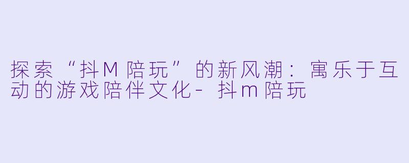 探索“抖M陪玩”的新风潮：寓乐于互动的游戏陪伴文化-抖m陪玩