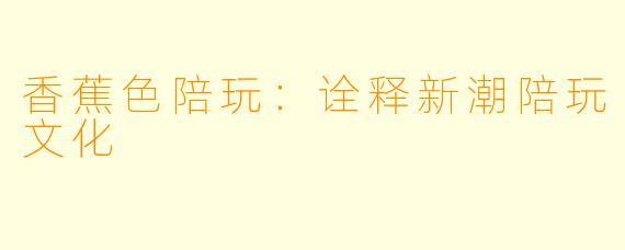 香蕉色陪玩：诠释新潮陪玩文化