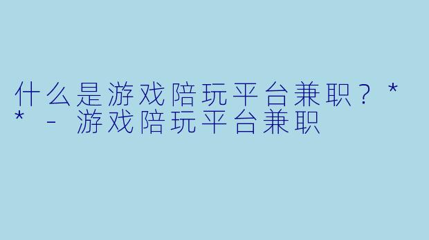 什么是游戏陪玩平台兼职？**-游戏陪玩平台兼职