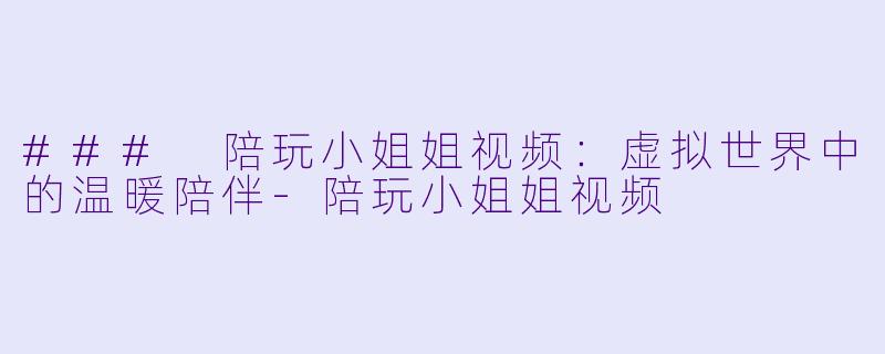 ### 陪玩小姐姐视频：虚拟世界中的温暖陪伴-陪玩小姐姐视频