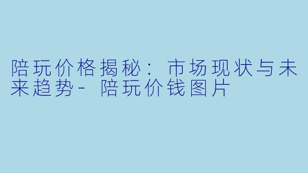 陪玩价格揭秘:市场现状与未来趋势