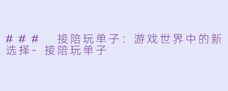 ### 接陪玩单子：游戏世界中的新选择-接陪玩单子