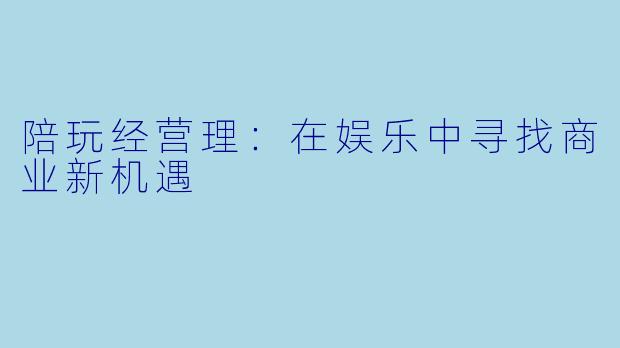 陪玩经营理：在娱乐中寻找商业新机遇