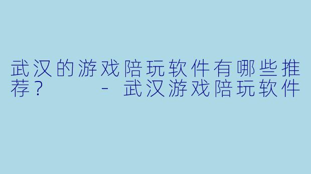 武汉的游戏陪玩软件有哪些推荐？  -武汉游戏陪玩软件