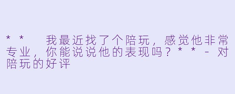 ** 我最近找了个陪玩,感觉他非常专业,你能说说他的表现吗?**