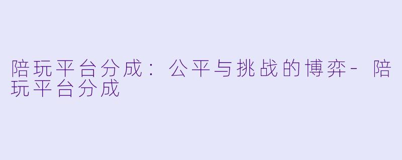 陪玩平台分成：公平与挑战的博弈-陪玩平台分成
