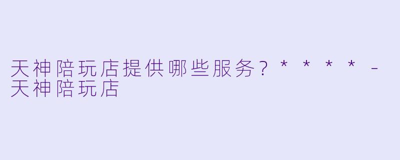 天神陪玩店提供哪些服务？****-天神陪玩店