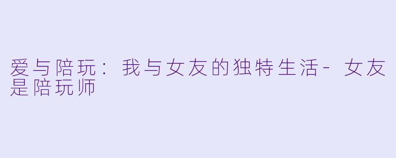 爱与陪玩：我与女友的独特生活-女友是陪玩师