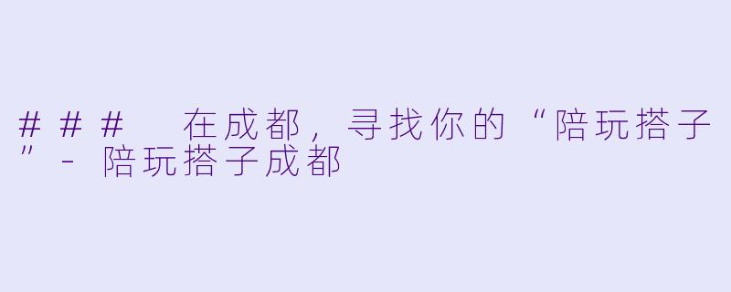 ### 在成都，寻找你的“陪玩搭子”-陪玩搭子成都