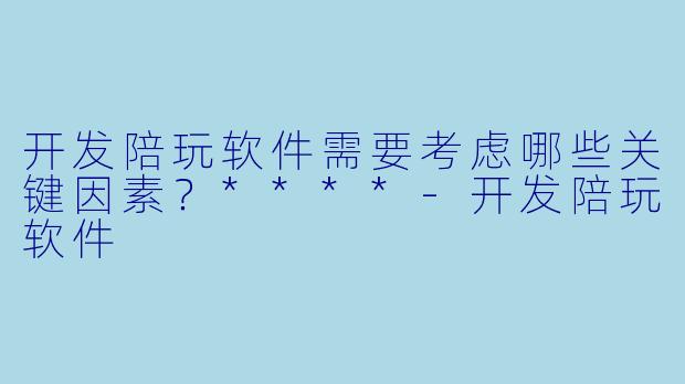 开发陪玩软件需要考虑哪些关键因素?****