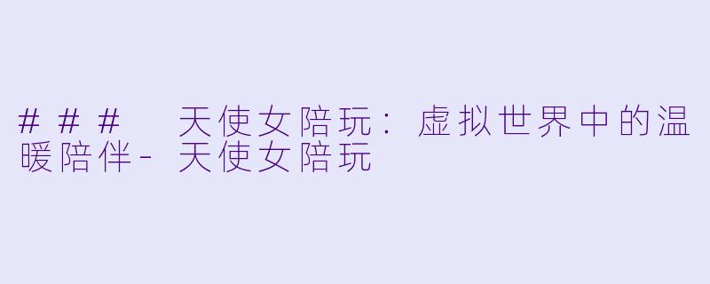 ### 天使女陪玩：虚拟世界中的温暖陪伴-天使女陪玩