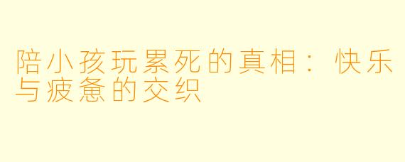 陪小孩玩累死的真相：快乐与疲惫的交织