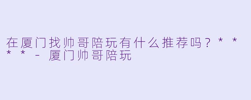 在厦门找帅哥陪玩有什么推荐吗?****