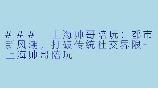 ### 上海帅哥陪玩：都市新风潮，打破传统社交界限-上海帅哥陪玩