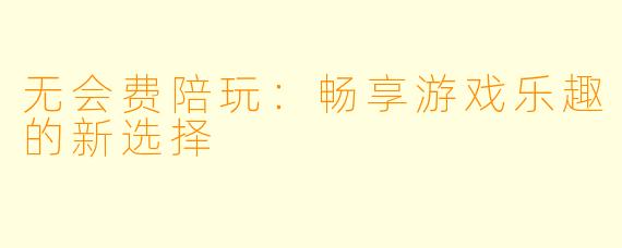 无会费陪玩：畅享游戏乐趣的新选择
