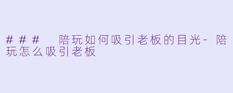 ### 陪玩如何吸引老板的目光-陪玩怎么吸引老板