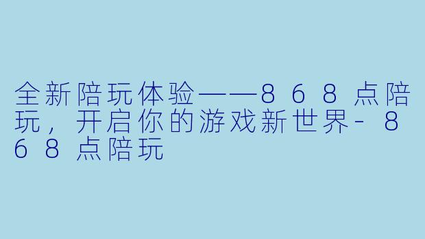 全新陪玩体验——868点陪玩,开启你的游戏新世界