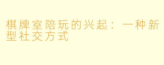 棋牌室陪玩的兴起:一种新型社交方式