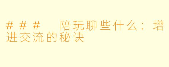### 陪玩聊些什么：增进交流的秘诀
