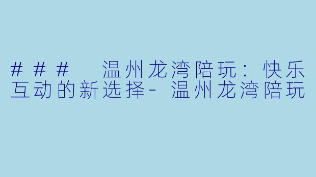 ### 温州龙湾陪玩：快乐互动的新选择-温州龙湾陪玩