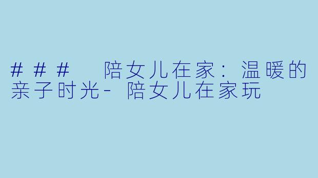 ### 陪女儿在家:温暖的亲子时光
