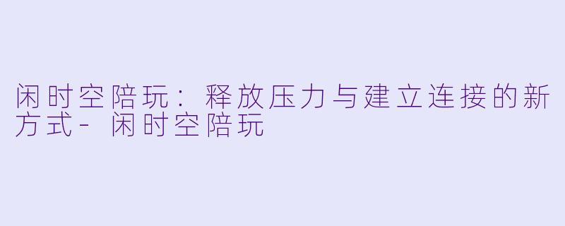 闲时空陪玩：释放压力与建立连接的新方式-闲时空陪玩