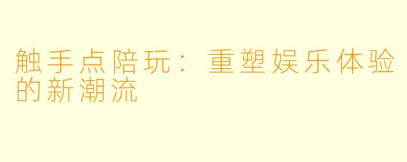 触手点陪玩：重塑娱乐体验的新潮流