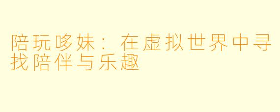 陪玩哆妹:在虚拟世界中寻找陪伴与乐趣