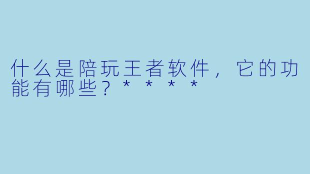 什么是陪玩王者软件,它的功能有哪些?****