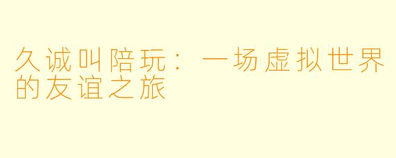 久诚叫陪玩：一场虚拟世界的友谊之旅