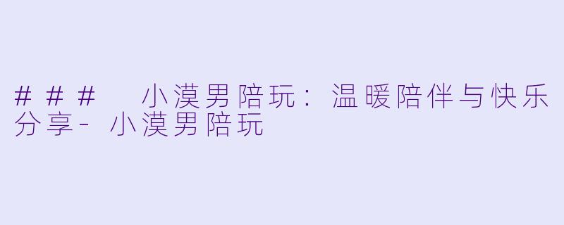 ### 小漠男陪玩：温暖陪伴与快乐分享-小漠男陪玩