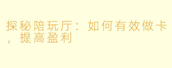 探秘陪玩厅:如何有效做卡,提高盈利