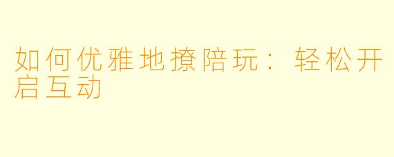 如何优雅地撩陪玩:轻松开启互动