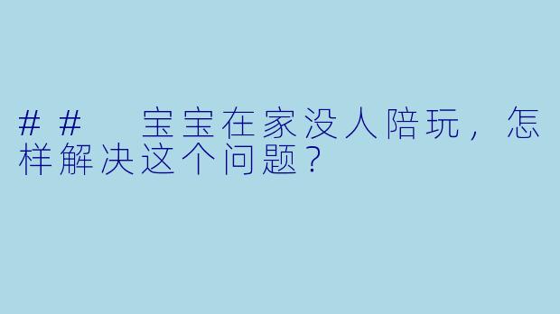 ## 宝宝在家没人陪玩，怎样解决这个问题？