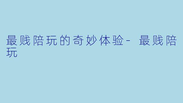 最贱陪玩的奇妙体验-最贱陪玩