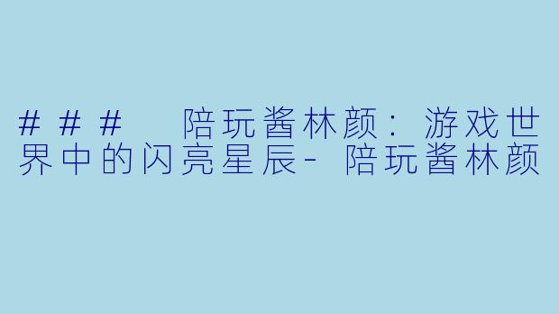 ### 陪玩酱林颜：游戏世界中的闪亮星辰-陪玩酱林颜