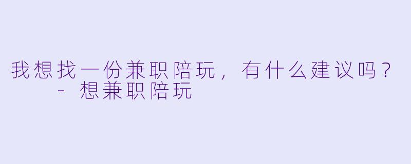 我想找一份兼职陪玩，有什么建议吗？  -想兼职陪玩