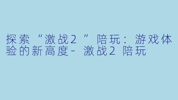 探索“激战2”陪玩：游戏体验的新高度-激战2陪玩